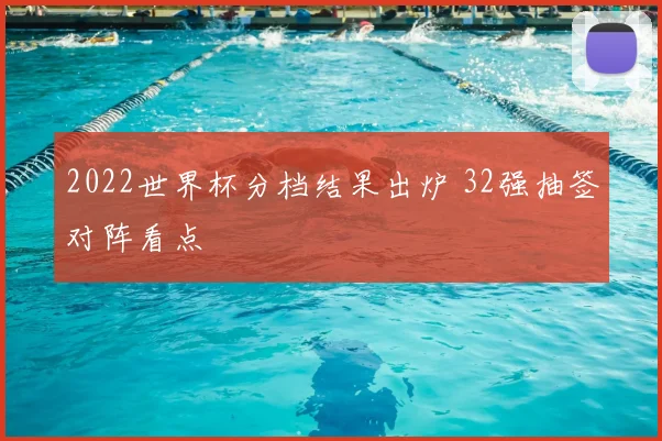 2022世界杯分档结果出炉 32强抽签对阵看点
