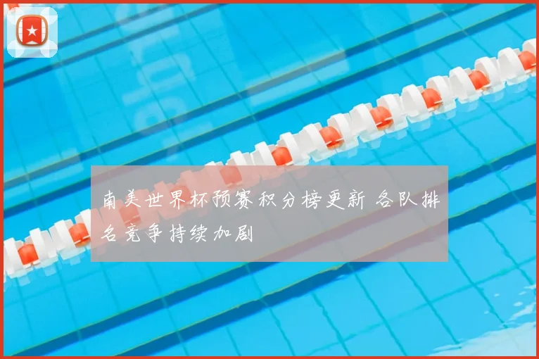 南美世界杯预赛积分榜更新 各队排名竞争持续加剧