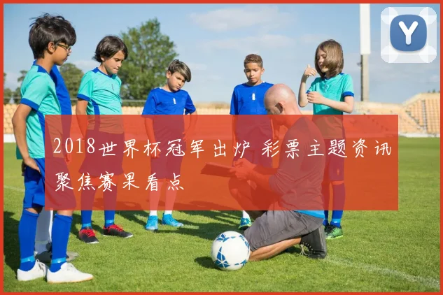 2018世界杯冠军出炉 彩票主题资讯聚焦赛果看点