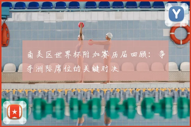 南美区世界杯附加赛历届回顾：争夺洲际席位的关键对决
