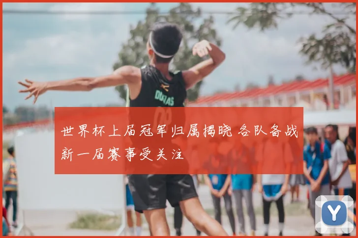 世界杯上届冠军归属揭晓 各队备战新一届赛事受关注