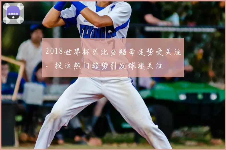 2018世界杯买比分赔率走势受关注,投注热门趋势引发球迷关注