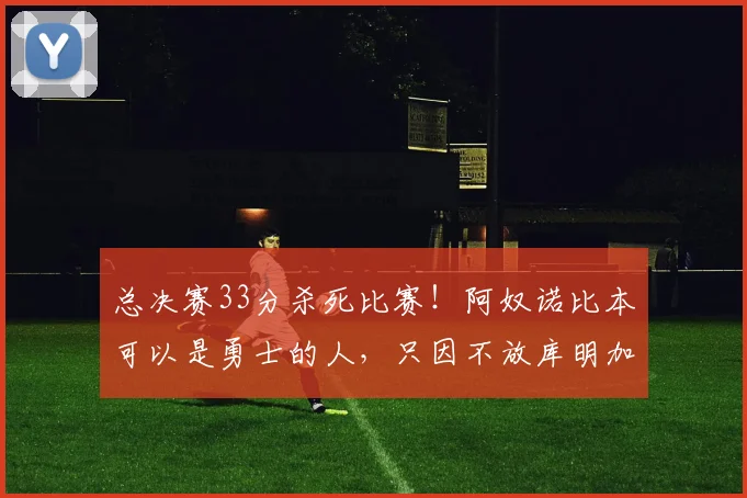 总决赛33分杀死比赛!阿奴诺比本可以是勇士的人,只因不放库明加