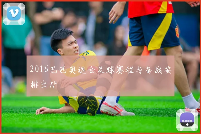2016巴西奥运会足球赛程与备战安排出炉