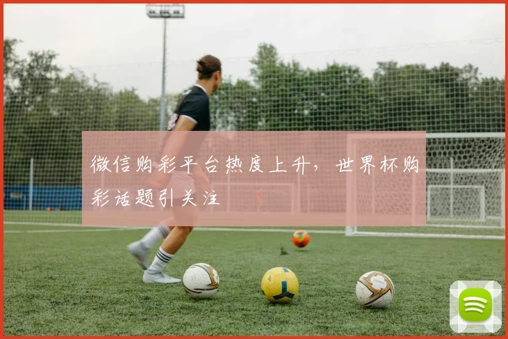 微信购彩平台热度上升，世界杯购彩话题引关注