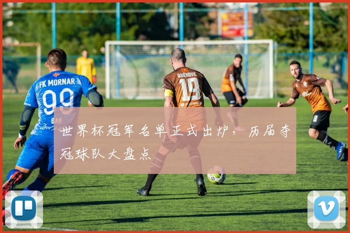 世界杯冠军名单正式出炉,历届夺冠球队大盘点