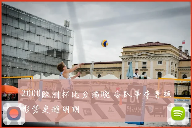 2000欧洲杯比分揭晓 各队争夺晋级形势更趋明朗