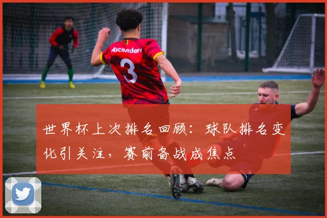 世界杯上次排名回顾:球队排名变化引关注,赛前备战成焦点