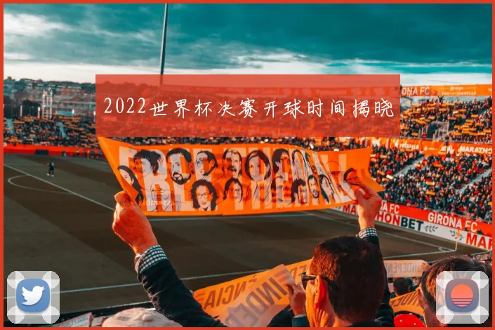 2022世界杯决赛开球时间揭晓
