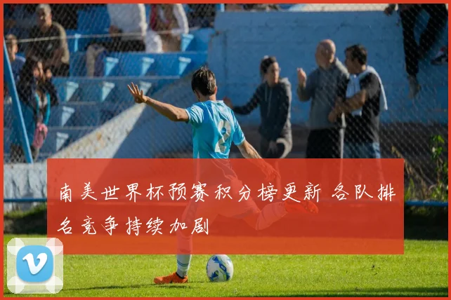 南美世界杯预赛积分榜更新 各队排名竞争持续加剧